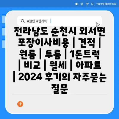 전라남도 순천시 외서면 포장이사비용 | 견적 | 원룸 | 투룸 | 1톤트럭 | 비교 | 월세 | 아파트 | 2024 후기