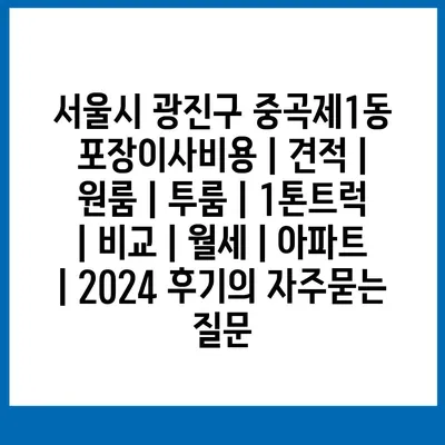 서울시 광진구 중곡제1동 포장이사비용 | 견적 | 원룸 | 투룸 | 1톤트럭 | 비교 | 월세 | 아파트 | 2024 후기