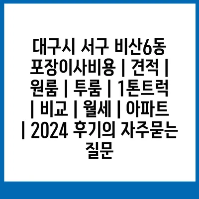 대구시 서구 비산6동 포장이사비용 | 견적 | 원룸 | 투룸 | 1톤트럭 | 비교 | 월세 | 아파트 | 2024 후기