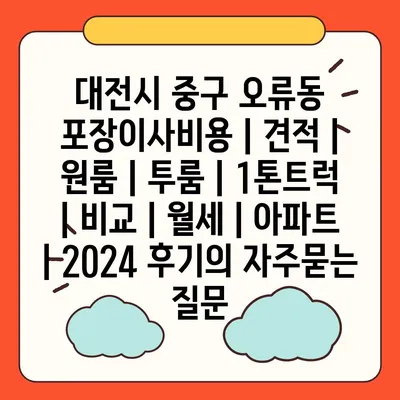 대전시 중구 오류동 포장이사비용 | 견적 | 원룸 | 투룸 | 1톤트럭 | 비교 | 월세 | 아파트 | 2024 후기