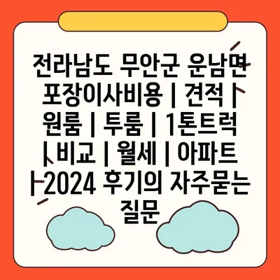 전라남도 무안군 운남면 포장이사비용 | 견적 | 원룸 | 투룸 | 1톤트럭 | 비교 | 월세 | 아파트 | 2024 후기