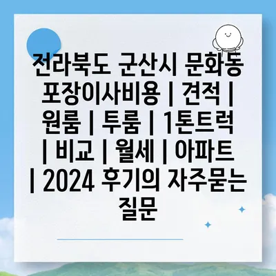 전라북도 군산시 문화동 포장이사비용 | 견적 | 원룸 | 투룸 | 1톤트럭 | 비교 | 월세 | 아파트 | 2024 후기