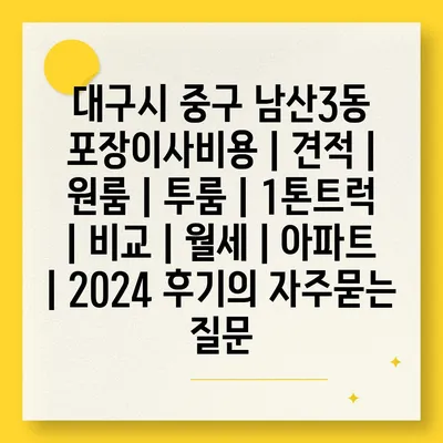 대구시 중구 남산3동 포장이사비용 | 견적 | 원룸 | 투룸 | 1톤트럭 | 비교 | 월세 | 아파트 | 2024 후기