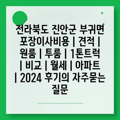 전라북도 진안군 부귀면 포장이사비용 | 견적 | 원룸 | 투룸 | 1톤트럭 | 비교 | 월세 | 아파트 | 2024 후기