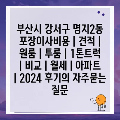 부산시 강서구 명지2동 포장이사비용 | 견적 | 원룸 | 투룸 | 1톤트럭 | 비교 | 월세 | 아파트 | 2024 후기