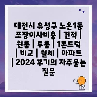 대전시 유성구 노은1동 포장이사비용 | 견적 | 원룸 | 투룸 | 1톤트럭 | 비교 | 월세 | 아파트 | 2024 후기