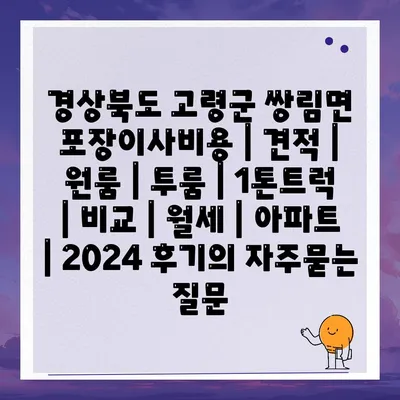 경상북도 고령군 쌍림면 포장이사비용 | 견적 | 원룸 | 투룸 | 1톤트럭 | 비교 | 월세 | 아파트 | 2024 후기