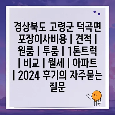 경상북도 고령군 덕곡면 포장이사비용 | 견적 | 원룸 | 투룸 | 1톤트럭 | 비교 | 월세 | 아파트 | 2024 후기