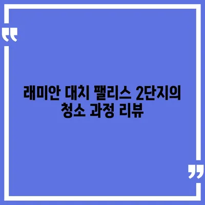 강남 대치동 래미안 대치 팰리스 2단지 이사 청소 강남구 업체 작업 후기입니다