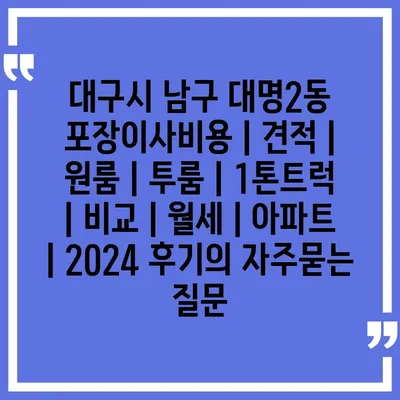 대구시 남구 대명2동 포장이사비용 | 견적 | 원룸 | 투룸 | 1톤트럭 | 비교 | 월세 | 아파트 | 2024 후기