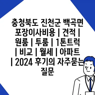 충청북도 진천군 백곡면 포장이사비용 | 견적 | 원룸 | 투룸 | 1톤트럭 | 비교 | 월세 | 아파트 | 2024 후기