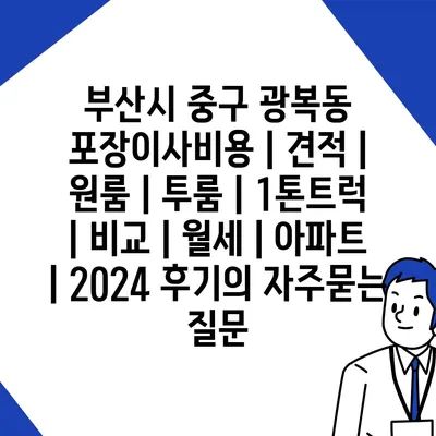 부산시 중구 광복동 포장이사비용 | 견적 | 원룸 | 투룸 | 1톤트럭 | 비교 | 월세 | 아파트 | 2024 후기