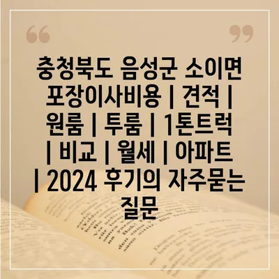 충청북도 음성군 소이면 포장이사비용 | 견적 | 원룸 | 투룸 | 1톤트럭 | 비교 | 월세 | 아파트 | 2024 후기