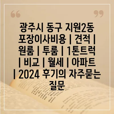 광주시 동구 지원2동 포장이사비용 | 견적 | 원룸 | 투룸 | 1톤트럭 | 비교 | 월세 | 아파트 | 2024 후기