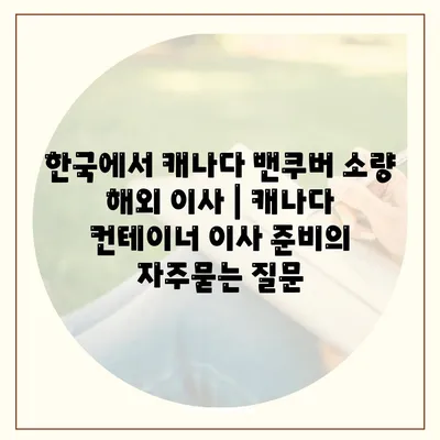 한국에서 캐나다 밴쿠버 소량 해외 이사 | 캐나다 컨테이너 이사 준비