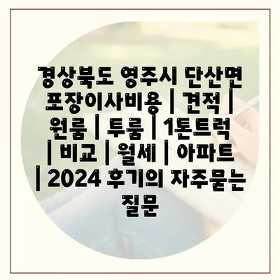 경상북도 영주시 단산면 포장이사비용 | 견적 | 원룸 | 투룸 | 1톤트럭 | 비교 | 월세 | 아파트 | 2024 후기