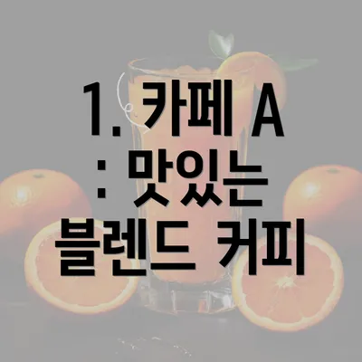 1. 카페 A : 맛있는 블렌드 커피