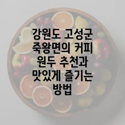 강원도 고성군 죽왕면의 커피 원두 추천과 맛있게 즐기는 방법