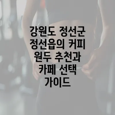 강원도 정선군 정선읍의 커피 원두 추천과 카페 선택 가이드