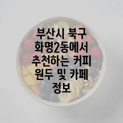 부산시 북구 화명2동에서 추천하는 커피 원두 및 카페 정보