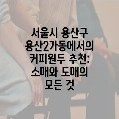 서울시 용산구 용산2가동에서의 커피원두 추천: 소매와 도매의 모든 것