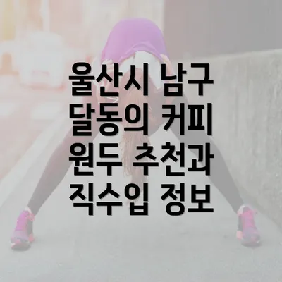 울산시 남구 달동의 커피 원두 추천과 직수입 정보