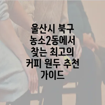 울산시 북구 농소2동에서 찾는 최고의 커피 원두 추천 가이드