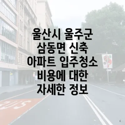 울산시 울주군 삼동면 신축 아파트 입주청소 비용에 대한 자세한 정보