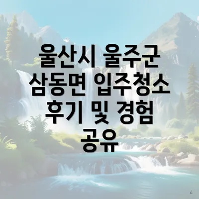 울산시 울주군 삼동면 입주청소 후기 및 경험 공유