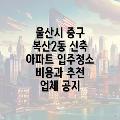 울산시 중구 복산2동 신축 아파트 입주청소 비용과 추천 업체 공지