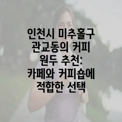 인천시 미추홀구 관교동의 커피 원두 추천: 카페와 커피숍에 적합한 선택