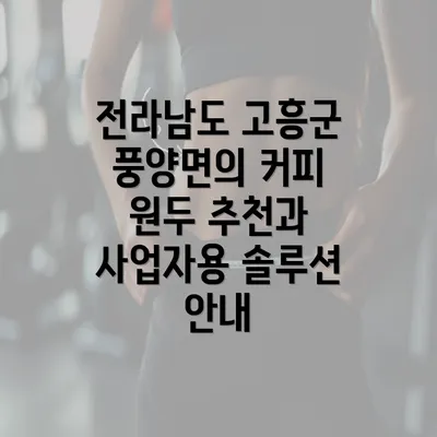 전라남도 고흥군 풍양면의 커피 원두 추천과 사업자용 솔루션 안내