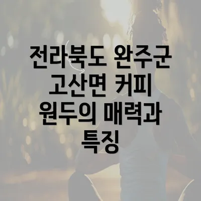 전라북도 완주군 고산면 커피 원두의 매력과 특징