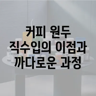 커피 원두 직수입의 이점과 까다로운 과정