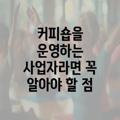 커피숍을 운영하는 사업자라면 꼭 알아야 할 점