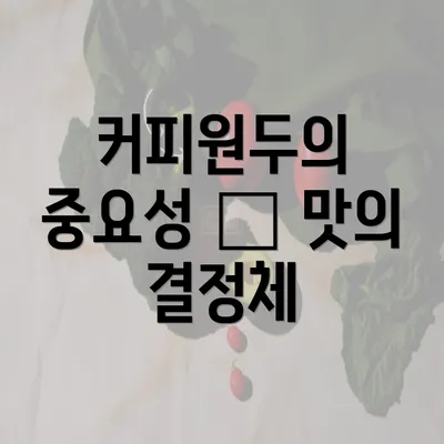 커피원두의 중요성 – 맛의 결정체