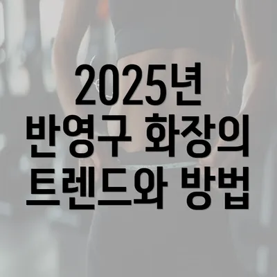 2025년 반영구 화장의 트렌드와 방법