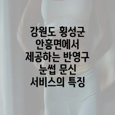 강원도 횡성군 안흥면에서 제공하는 반영구 눈썹 문신 서비스의 특징