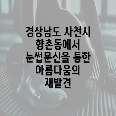 경상남도 사천시 향촌동에서 눈썹문신을 통한 아름다움의 재발견