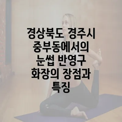 경상북도 경주시 중부동에서의 눈썹 반영구 화장의 장점과 특징