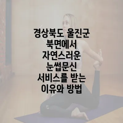 경상북도 울진군 북면에서 자연스러운 눈썹문신 서비스를 받는 이유와 방법