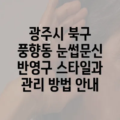 광주시 북구 풍향동 눈썹문신 반영구 스타일과 관리 방법 안내