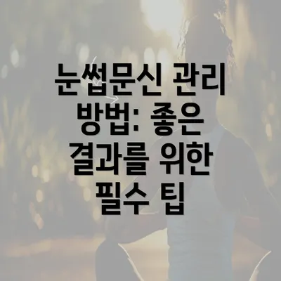 눈썹문신 관리 방법: 좋은 결과를 위한 필수 팁