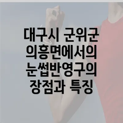 대구시 군위군 의흥면에서의 눈썹반영구의 장점과 특징