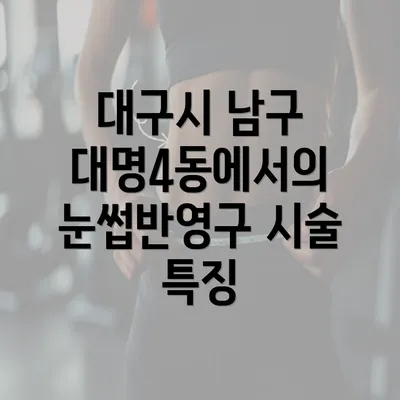 대구시 남구 대명4동에서의 눈썹반영구 시술 특징