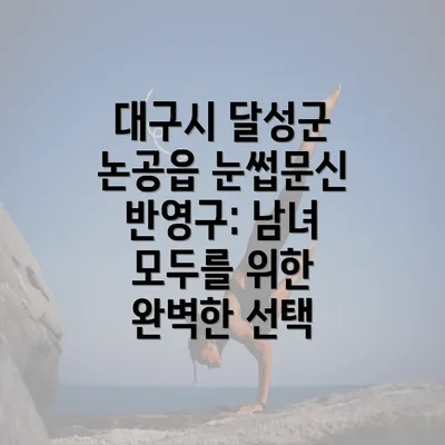 대구시 달성군 논공읍 눈썹문신 반영구: 남녀 모두를 위한 완벽한 선택