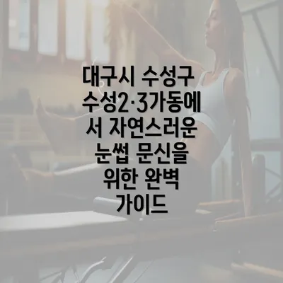 대구시 수성구 수성2·3가동에서 자연스러운 눈썹 문신을 위한 완벽 가이드