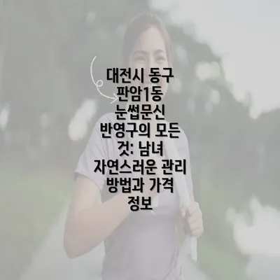 대전시 동구 판암1동 눈썹문신 반영구의 모든 것: 남녀 자연스러운 관리 방법과 가격 정보