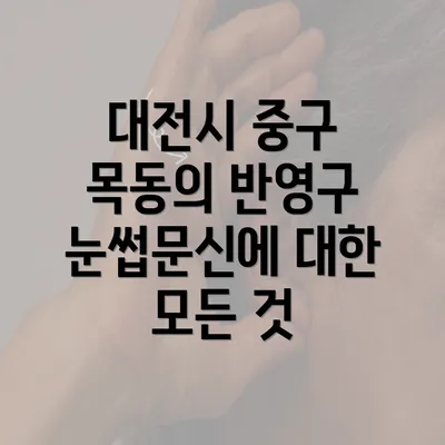 대전시 중구 목동의 반영구 눈썹문신에 대한 모든 것