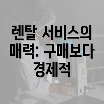 렌탈 서비스의 매력: 구매보다 경제적